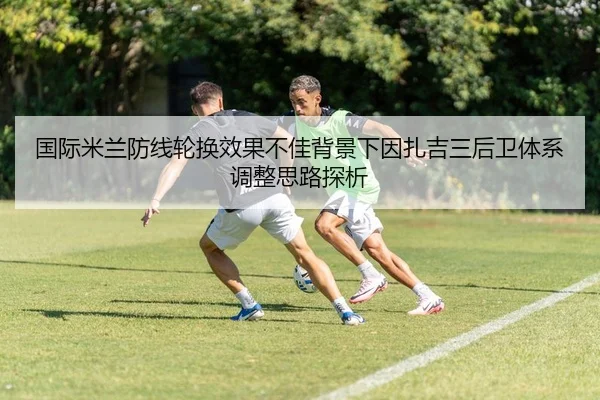 国际米兰防线轮换效果不佳背景下因扎吉三后卫体系调整思路探析