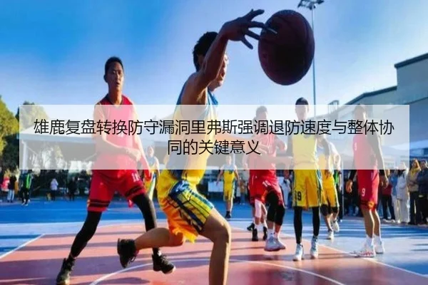雄鹿复盘转换防守漏洞里弗斯强调退防速度与整体协同的关键意义